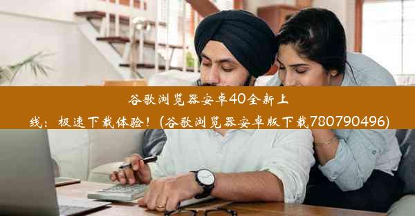 谷歌浏览器安卓40全新上线：极速下载体验！(谷歌浏览器安卓版下载780790496)