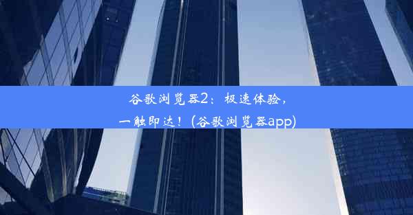 谷歌浏览器2：极速体验，一触即达！(谷歌浏览器app)