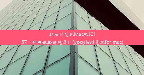 谷歌浏览器Mac版10157：升级体验新境界！(google浏览器for mac)