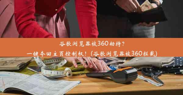 谷歌浏览器被360劫持？一键夺回主页控制权！(谷歌浏览器被360拦截)