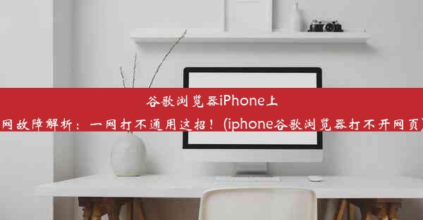 谷歌浏览器iPhone上网故障解析：一网打不通用这招！(iphone谷歌浏览器打不开网页)