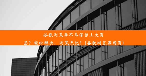 谷歌浏览器不再保留上次页面？轻松解决，浏览无忧！(谷歌浏览器网页)