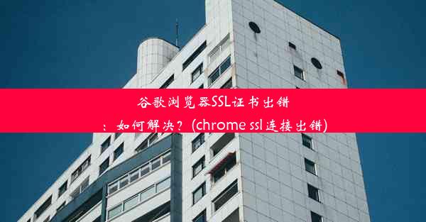 谷歌浏览器SSL证书出错：如何解决？(chrome ssl连接出错)