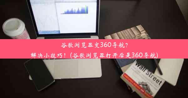 谷歌浏览器变360导航？解决小技巧！(谷歌浏览器打开后是360导航)