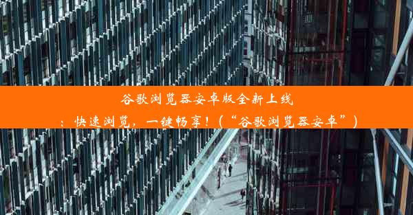 谷歌浏览器安卓版全新上线：快速浏览，一键畅享！(“谷歌浏览器安卓”)