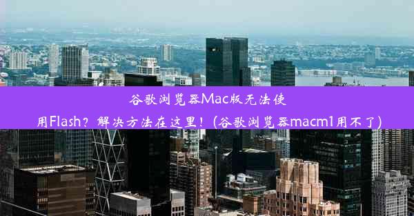 谷歌浏览器Mac版无法使用Flash？解决方法在这里！(谷歌浏览器macm1用不了)