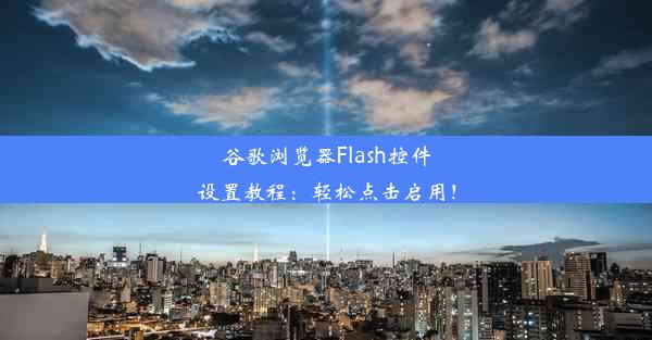 谷歌浏览器Flash控件设置教程：轻松点击启用！