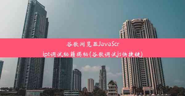 谷歌浏览器JavaScript调试秘籍揭秘(谷歌调试js快捷键)