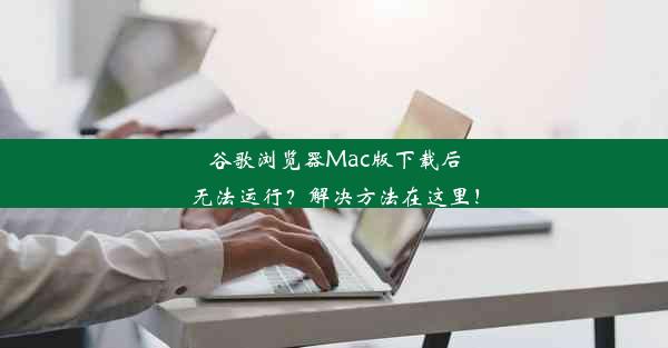 谷歌浏览器Mac版下载后无法运行？解决方法在这里！