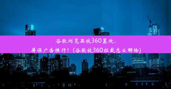 谷歌浏览器被360篡改，屏保广告横行！(谷歌被360拦截怎么解除)