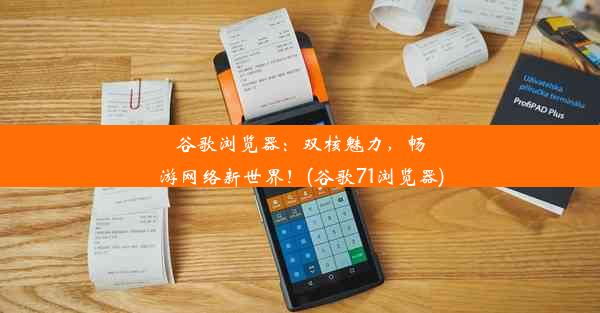 谷歌浏览器：双核魅力，畅游网络新世界！(谷歌71浏览器)