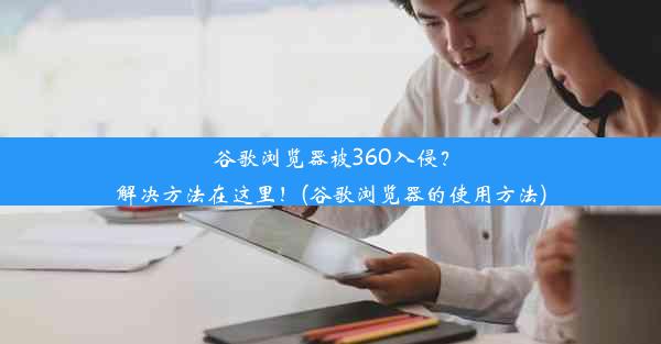 谷歌浏览器被360入侵？解决方法在这里！(谷歌浏览器的使用方法)