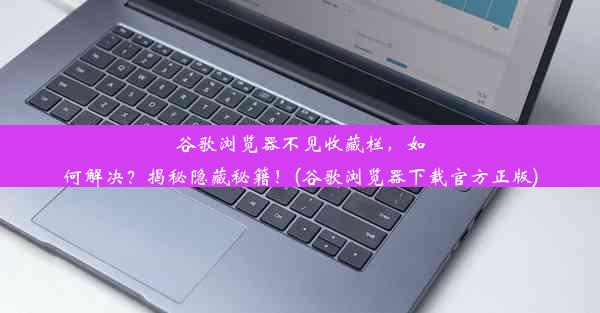 谷歌浏览器不见收藏栏，如何解决？揭秘隐藏秘籍！(谷歌浏览器下载官方正版)