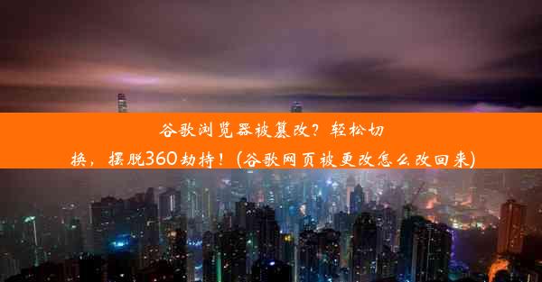 谷歌浏览器被篡改？轻松切换，摆脱360劫持！(谷歌网页被更改怎么改回来)