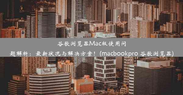 谷歌浏览器Mac版使用问题解析：最新状况与解决方案！(macbookpro 谷歌浏览器)