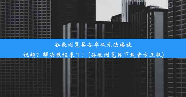 谷歌浏览器安卓版无法播放视频？解决教程来了！(谷歌浏览器下载官方正版)