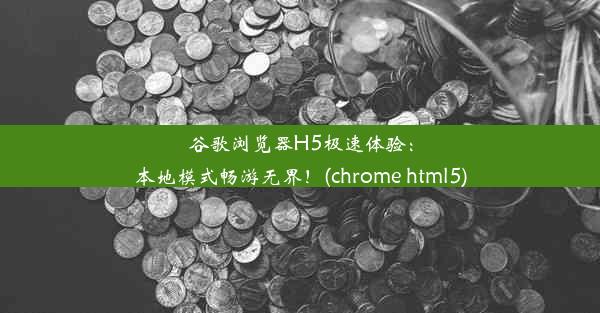 谷歌浏览器H5极速体验：本地模式畅游无界！(chrome html5)