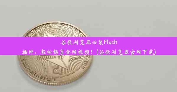 谷歌浏览器必装Flash插件：轻松畅享全网视频！(谷歌浏览器官网下载)