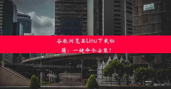 谷歌浏览器Linu下载秘籍：一键命令安装！