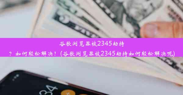 谷歌浏览器被2345劫持？如何轻松解决！(谷歌浏览器被2345劫持如何轻松解决呢)