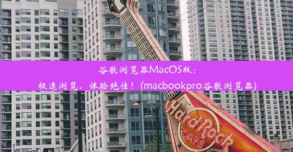 谷歌浏览器MacOS版：极速浏览，体验绝佳！(macbookpro谷歌浏览器)