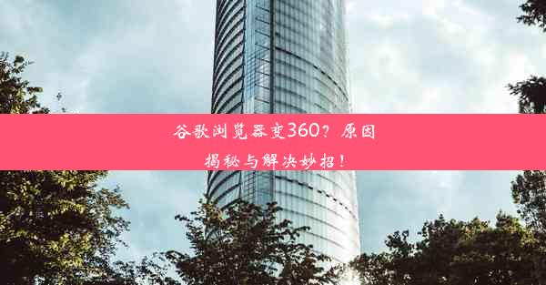 谷歌浏览器变360？原因揭秘与解决妙招！