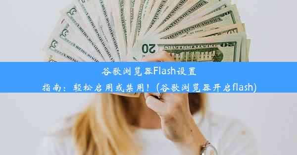 谷歌浏览器Flash设置指南：轻松启用或禁用！(谷歌浏览器开启flash)