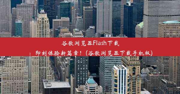 谷歌浏览器Flash下载：即刻体验新篇章！(谷歌浏览器下载手机版)