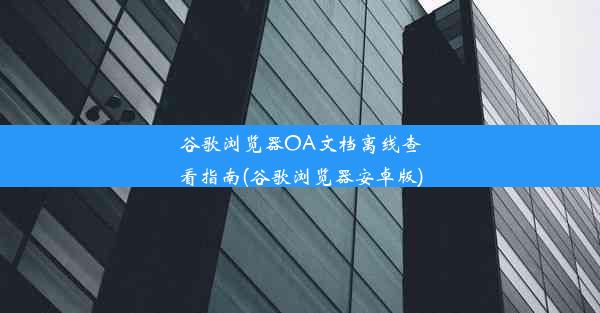 谷歌浏览器OA文档离线查看指南(谷歌浏览器安卓版)