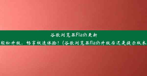 谷歌浏览器Flash更新：轻松升级，畅享极速体验！(谷歌浏览器flash升级后还是提示版本低)