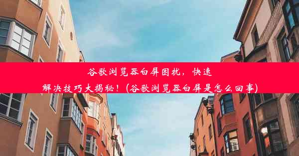 谷歌浏览器白屏困扰，快速解决技巧大揭秘！(谷歌浏览器白屏是怎么回事)