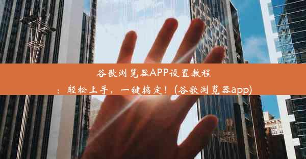 谷歌浏览器APP设置教程：轻松上手，一键搞定！(谷歌浏览器app)