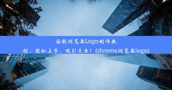 谷歌浏览器Logo制作教程：轻松上手，吸引点击！(chrome浏览器logo)