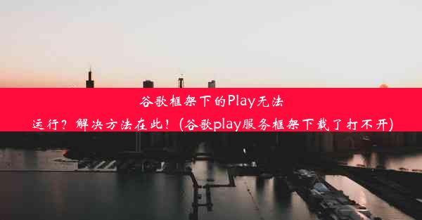 谷歌框架下的Play无法运行？解决方法在此！(谷歌play服务框架下载了打不开)