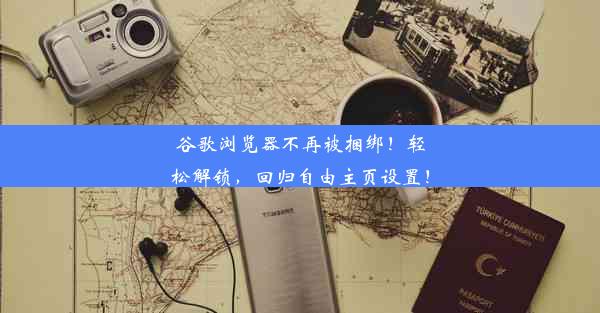 谷歌浏览器不再被捆绑！轻松解锁，回归自由主页设置！