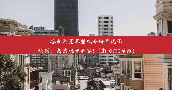 谷歌浏览器壁纸分辨率优化秘籍：高清视觉盛宴！(chrome壁纸)