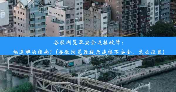 谷歌浏览器安全连接故障：快速解决指南！(谷歌浏览器提示连接不安全，怎么设置)