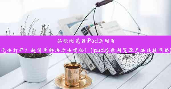 谷歌浏览器iPad遇网页无法打开？超简单解决方法揭秘！(ipad谷歌浏览器无法连接网络)