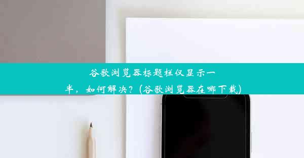 谷歌浏览器标题栏仅显示一半，如何解决？(谷歌浏览器在哪下载)