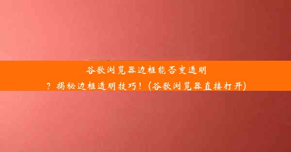 谷歌浏览器边框能否变透明？揭秘边框透明技巧！(谷歌浏览器直接打开)