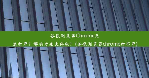 谷歌浏览器Chrome无法打开？解决方法大揭秘！(谷歌浏览器chrome打不开)