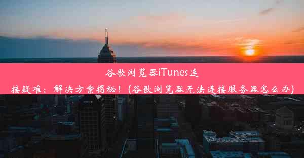 谷歌浏览器iTunes连接疑难：解决方案揭秘！(谷歌浏览器无法连接服务器怎么办)