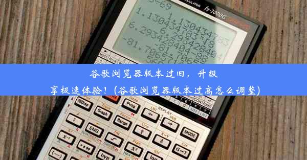 谷歌浏览器版本过旧，升级享极速体验！(谷歌浏览器版本过高怎么调整)