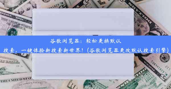 谷歌浏览器：轻松更换默认搜索，一键体验新搜索新世界！(谷歌浏览器更改默认搜索引擎)