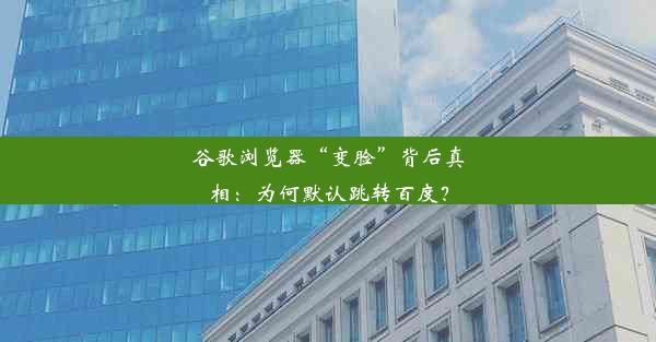 谷歌浏览器“变脸”背后真相：为何默认跳转百度？