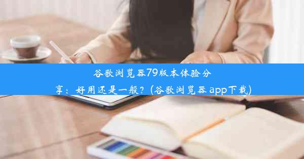 谷歌浏览器79版本体验分享：好用还是一般？(谷歌浏览器 app下载)