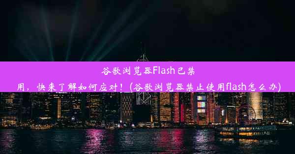 谷歌浏览器Flash已禁用，快来了解如何应对！(谷歌浏览器禁止使用flash怎么办)