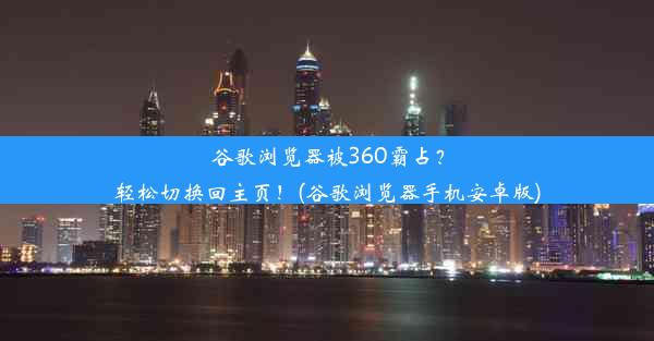 谷歌浏览器被360霸占？轻松切换回主页！(谷歌浏览器手机安卓版)