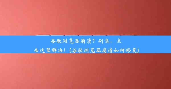 谷歌浏览器崩溃？别急，点击这里解决！(谷歌浏览器崩溃如何修复)