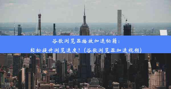 谷歌浏览器播放加速秘籍：轻松提升浏览速度！(谷歌浏览器加速视频)